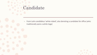Candidate
– From Latin candidatus ‘white-robed’, also denoting a candidate for office (who
traditionally wore a white toga)
 