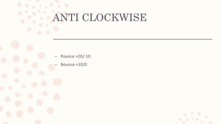 ANTI CLOCKWISE
– Pounce +20/-10
– Bounce +10/0
 