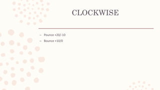 CLOCKWISE
– Pounce +20/-10
– Bounce +10/0
 