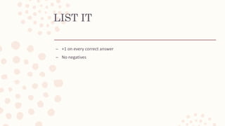 LIST IT
– +1 on every correct answer
– No negatives
 