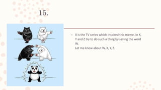 15.
– X is the TV series which inspired this meme. In X,
Y and Z try to do such a thing by saying the word
W.
Let me know about W, X, Y, Z.
 