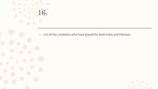 16.
– List all the cricketers who have played for both India and Pakistan.
 