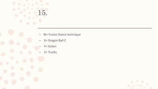 15.
– W= Fusion Dance technique
– X= Dragon Ball Z
– Y= Goten
– Z= Trunks
 