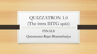 QUIZZATRON 1.0
(The intra IIITG quiz)
FINALS
Quizmaster-Rajat Bhattacharjya
 
