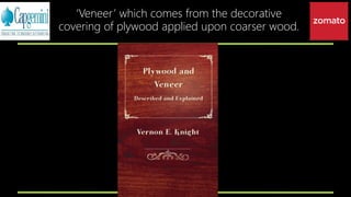 ‘Veneer’ which comes from the decorative
covering of plywood applied upon coarser wood.
 