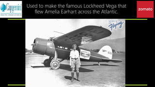 Used to make the famous Lockheed Vega that
flew Amelia Earhart across the Atlantic.
 
