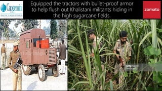 Equipped the tractors with bullet-proof armor
to help flush out Khalistani militants hiding in
the high sugarcane fields.
 