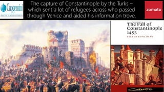 The capture of Constantinople by the Turks –
which sent a lot of refugees across who passed
through Venice and aided his information trove.
 