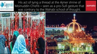 His act of tying a thread at the Ajmer shrine of
Moinuddin Chishti – seen as a pro-Sufi gesture that
was contrary to the Wahabi school of thought.
 