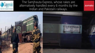 The Samjhauta Express, whose rakes are
alternatively handled every 6 months by the
Indian and Pakistani railways.
 