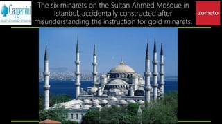 The six minarets on the Sultan Ahmed Mosque in
Istanbul, accidentally constructed after
misunderstanding the instruction for gold minarets.
 
