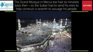 The Grand Mosque in Mecca too had six minarets
back then – so the Sultan had to send his men to
help construct a seventh to assuage his people.
 