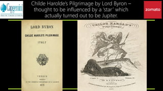 Childe Harolde’s Pilgrimage by Lord Byron –
thought to be influenced by a ‘star’ which
actually turned out to be Jupiter.
 