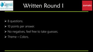 ➢ 8 questions.
➢ 10 points per answer.
➢ No negatives, feel free to take guesses.
➢ Theme – Colors.
Written Round I
 