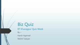Biz Quiz
IIT Kharagpur Quiz Week
By –
Harsh Agarwal
Mohit Tulsyan
 