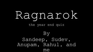 Ragnarok
the year end quiz
By
Sandeep, Sudev,
Anupam, Rahul, and
me
 