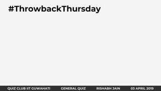 QUIZ CLUB IIT GUWAHATI GENERAL QUIZ RISHABH JAIN 31 MARCH 2019
#ThrowbackThursday
QUIZ CLUB IIT GUWAHATI GENERAL QUIZ RISHABH JAIN 03 APRIL 2019
 