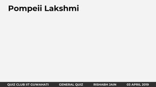 QUIZ CLUB IIT GUWAHATI GENERAL QUIZ RISHABH JAIN 31 MARCH 2019
Pompeii Lakshmi
QUIZ CLUB IIT GUWAHATI GENERAL QUIZ RISHABH JAIN 03 APRIL 2019
 