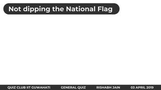 QUIZ CLUB IIT GUWAHATI GENERAL QUIZ RISHABH JAIN 03 APRIL 2019
Not dipping the National Flag
 