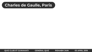 QUIZ CLUB IIT GUWAHATI GENERAL QUIZ RISHABH JAIN 03 APRIL 2019
Charles de Gaulle, Paris
 