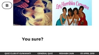 B
QUIZ CLUB IIT GUWAHATI GENERAL QUIZ RISHABH JAIN 03 APRIL 2019
You sure?
 