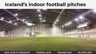 QUIZ CLUB IIT GUWAHATI GENERAL QUIZ RISHABH JAIN 31 MARCH 2019
Identify the country and fundaAIceland’s indoor football pitches
QUIZ CLUB IIT GUWAHATI GENERAL QUIZ RISHABH JAIN 03 APRIL 2019
 