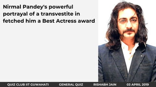 QUIZ CLUB IIT GUWAHATI GENERAL QUIZ RISHABH JAIN 31 MARCH 2019
Nirmal Pandey's powerful
portrayal of a transvestite in
fetched him a Best Actress award
QUIZ CLUB IIT GUWAHATI GENERAL QUIZ RISHABH JAIN 03 APRIL 2019
 