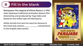 Ramayana: The Legend of Prince Rama
Fill in the blankB
QUIZ CLUB IIT GUWAHATI GENERAL QUIZ RISHABH JAIN 03 APRIL 2019
 