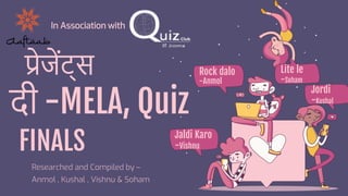 Researched and Compiled by –
Anmol , Kushal , Vishnu & Soham
दी -MELA, Quiz
Rock dalo
-Anmol
Jaldi Karo
-Vishnu
Lite le
-Soham
Jordi
-Kushal
In Association with
प्रेजेंट्स
FINALS
 