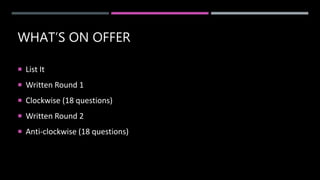 WHAT’S ON OFFER
 List It
 Written Round 1
 Clockwise (18 questions)
 Written Round 2
 Anti-clockwise (18 questions)
 