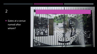 2
 Gates at a venue
named after
whom?
 