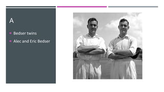 A
 Bedser twins
 Alec and Eric Bedser
 