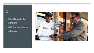 A
 Rahul Dravid – born
in Indore
 MAK Patuadi – born
in Bhopal
 