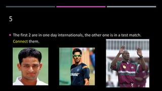 5
 The first 2 are in one day internationals, the other one is in a test match.
Connect them.
 