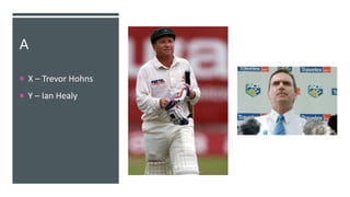 A
 X – Trevor Hohns
 Y – Ian Healy
 