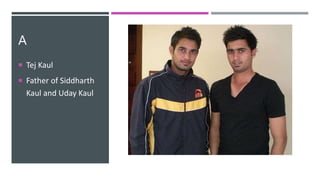 A
 Tej Kaul
 Father of Siddharth
Kaul and Uday Kaul
 