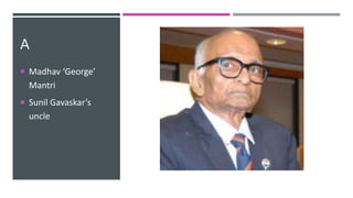 A
 Madhav ‘George’
Mantri
 Sunil Gavaskar’s
uncle
 