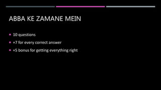 ABBA KE ZAMANE MEIN
 10 questions
 +7 for every correct answer
 +5 bonus for getting everything right
 