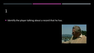 1
 Identify the player talking about a record that he has.
 