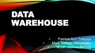 DATA
WAREHOUSE
• Patricia Ann Traboco
• Mark Nathan Hernandez
• Bryan Joshua Bantug
 