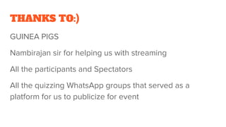 THANKS TO:)
GUINEA PIGS
Nambirajan sir for helping us with streaming
All the participants and Spectators
All the quizzing WhatsApp groups that served as a
platform for us to publicize for event
 