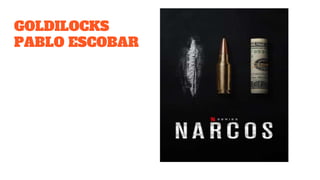 GOLDILOCKS
PABLO ESCOBAR
 