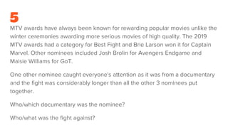 5
MTV awards have always been known for rewarding popular movies unlike the
winter ceremonies awarding more serious movies of high quality. The 2019
MTV awards had a category for Best Fight and Brie Larson won it for Captain
Marvel. Other nominees included Josh Brolin for Avengers Endgame and
Maisie Williams for GoT.
One other nominee caught everyone's attention as it was from a documentary
and the fight was considerably longer than all the other 3 nominees put
together.
Who/which documentary was the nominee?
Who/what was the fight against?
 