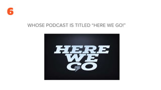 6
WHOSE PODCAST IS TITLED “HERE WE GO!”
 