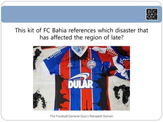 The Football General Quiz | Ranajeet Soman
This kit of FC Bahia references which disaster that
has affected the region of late?
 