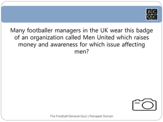 The Football General Quiz | Ranajeet Soman
Many footballer managers in the UK wear this badge
of an organization called Men United which raises
money and awareness for which issue affecting
men?
 