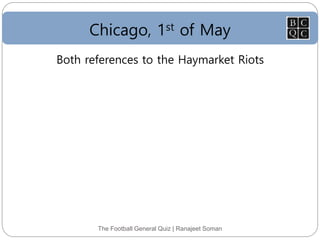 Chicago, 1st of May
The Football General Quiz | Ranajeet Soman
Both references to the Haymarket Riots
 