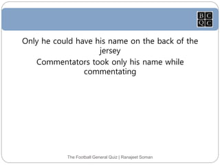 The Football General Quiz | Ranajeet Soman
Only he could have his name on the back of the
jersey
Commentators took only his name while
commentating
 