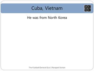 Cuba, Vietnam
The Football General Quiz | Ranajeet Soman
He was from North Korea
 