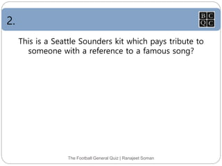 2.
The Football General Quiz | Ranajeet Soman
This is a Seattle Sounders kit which pays tribute to
someone with a reference to a famous song?
 